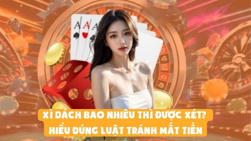 Xì Dách Bao Nhiêu Thì Được Xét? Hiểu Đúng Luật Tránh Mất Tiền