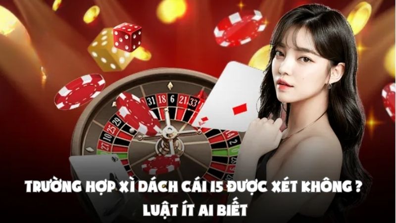 Trường Hợp Xì Dách Cái 15 Được Xét Không | Luật Ít Ai Biết