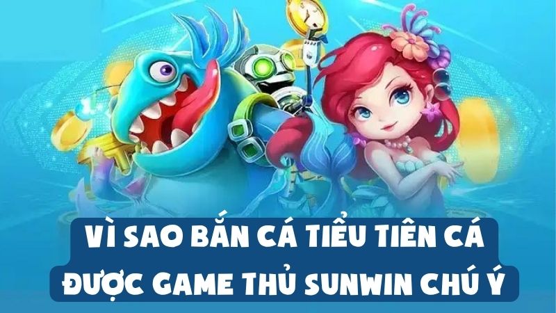 Vì Sao Bắn Cá Tiểu Tiên Cá Được Game Thủ Sunwin Chú Ý