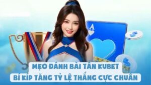 Mẹo Đánh Bài Tấn Kubet - Bí Kíp Tăng Tỷ Lệ Thắng Cực Chuẩn