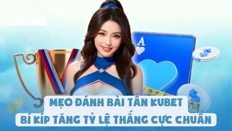 Mẹo Đánh Bài Tấn Kubet - Bí Kíp Tăng Tỷ Lệ Thắng Cực Chuẩn